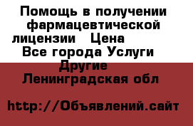 Помощь в получении фармацевтической лицензии › Цена ­ 1 000 - Все города Услуги » Другие   . Ленинградская обл.